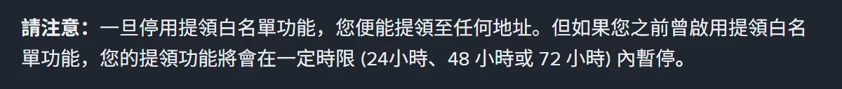 幣安說明中心「如何管理幣安帳戶的提領設定?」頁面的注意事項,寫一旦停用提領白名單功能便能提領至任何地址,但如果先前曾啟用過,提領功能將在 24 小時、48 小時或 72 小時內暫停